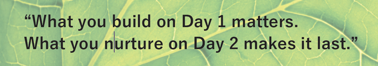 “What you build on Day 1 matters.
What you nurture on Day 2 makes it last.”